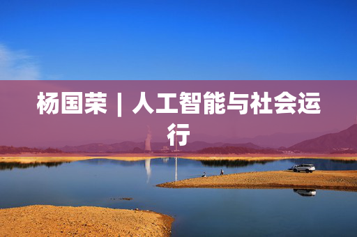 杨国荣︱人工智能与社会运行