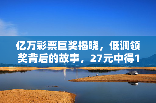 亿万彩票巨奖揭晓，低调领奖背后的故事，27元中得1.1亿大奖彩票得主现身领奖