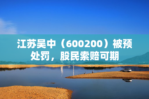 江苏吴中（600200）被预处罚，股民索赔可期