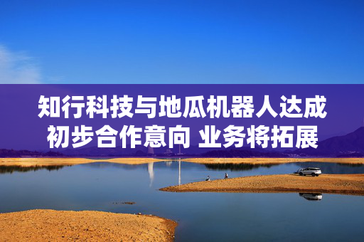 知行科技与地瓜机器人达成初步合作意向 业务将拓展至具身智能主控制器领域