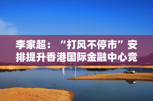 李家超：“打风不停市”安排提升香港国际金融中心竞争力