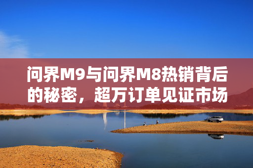 问界M9与问界M8热销背后的秘密，超万订单见证市场狂潮