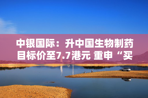中银国际：升中国生物制药目标价至7.7港元 重申“买入”评级