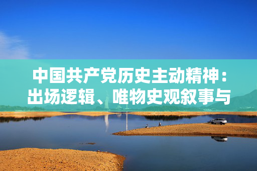 中国共产党历史主动精神：出场逻辑、唯物史观叙事与实践向度