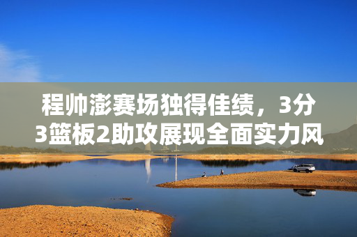 程帅澎赛场独得佳绩，3分3篮板2助攻展现全面实力风采