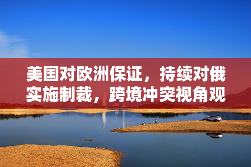 美国对欧洲保证，持续对俄实施制裁，跨境冲突视角观察