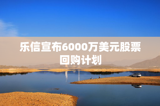 乐信宣布6000万美元股票回购计划