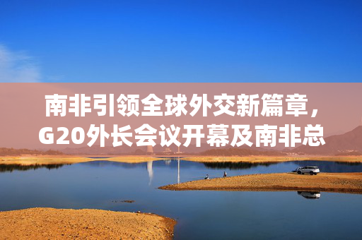 南非引领全球外交新篇章，G20外长会议开幕及南非总统致辞摘要