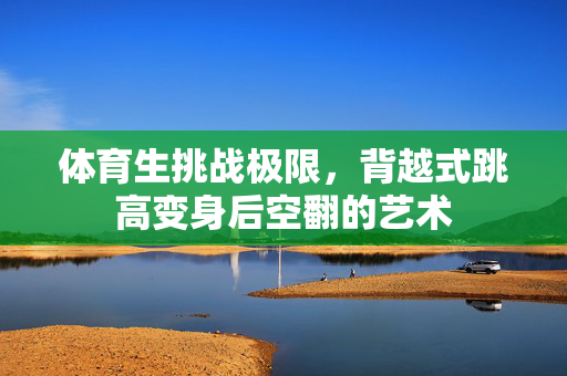 体育生挑战极限，背越式跳高变身后空翻的艺术