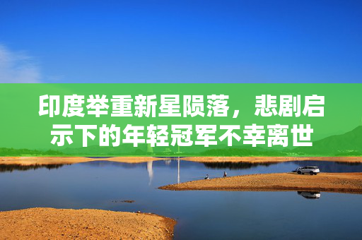印度举重新星陨落，悲剧启示下的年轻冠军不幸离世