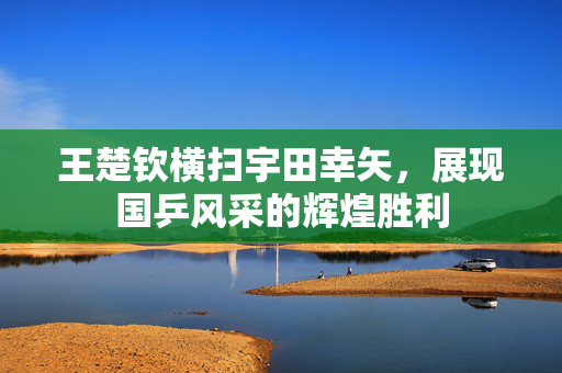 王楚钦横扫宇田幸矢，展现国乒风采的辉煌胜利
