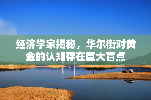 经济学家揭秘，华尔街对黄金的认知存在巨大盲点