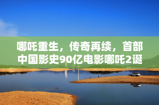 哪吒重生，传奇再续，首部中国影史90亿电影哪吒2诞生