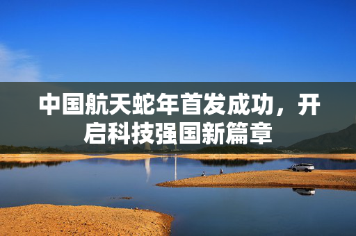中国航天蛇年首发成功，开启科技强国新篇章
