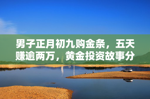 男子正月初九购金条，五天赚逾两万，黄金投资故事分享