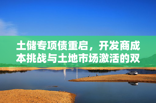 土储专项债重启，开发商成本挑战与土地市场激活的双重机遇