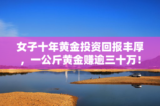 女子十年黄金投资回报丰厚，一公斤黄金赚逾三十万！