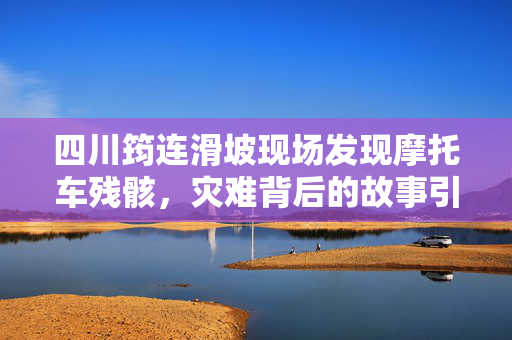 四川筠连滑坡现场发现摩托车残骸，灾难背后的故事引发反思