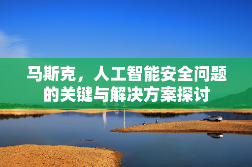马斯克，人工智能安全问题的关键与解决方案探讨