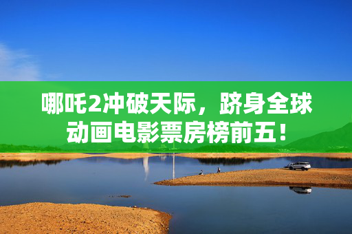 哪吒2冲破天际，跻身全球动画电影票房榜前五！