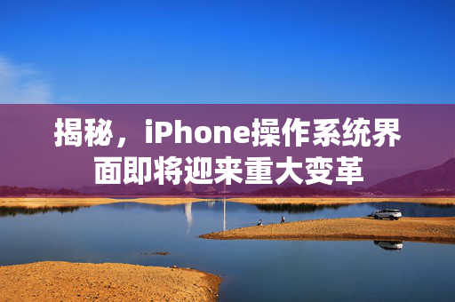 揭秘，iPhone操作系统界面即将迎来重大变革