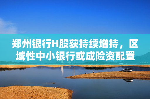 郑州银行H股获持续增持，区域性中小银行或成险资配置新选项