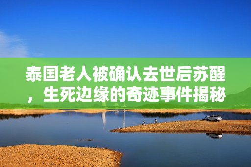 泰国老人被确认去世后苏醒，生死边缘的奇迹事件揭秘