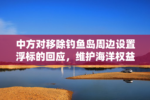 中方对移除钓鱼岛周边设置浮标的回应，维护海洋权益的决心不变。