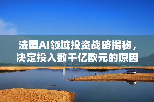 法国AI领域投资战略揭秘，决定投入数千亿欧元的原因探究