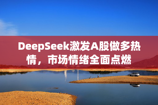 DeepSeek激发A股做多热情，市场情绪全面点燃