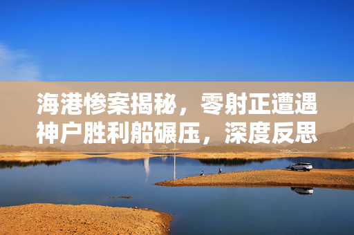 海港惨案揭秘，零射正遭遇神户胜利船碾压，深度反思失利原因