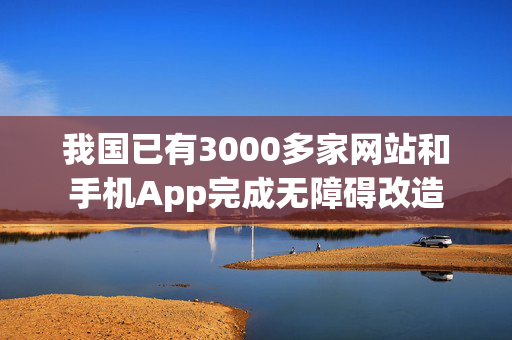 我国已有3000多家网站和手机App完成无障碍改造