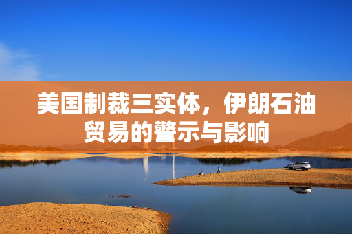 美国制裁三实体，伊朗石油贸易的警示与影响