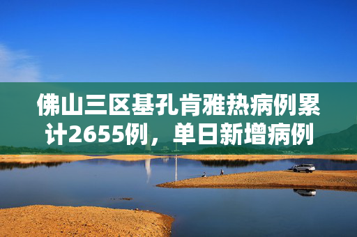 佛山三区基孔肯雅热病例累计2655例，单日新增病例数量呈下降趋势