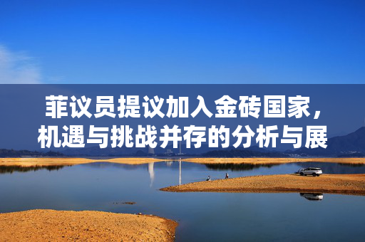 菲议员提议加入金砖国家，机遇与挑战并存的分析与展望