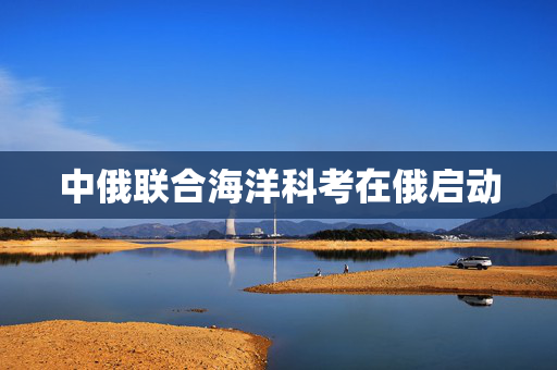 中俄联合海洋科考在俄启动