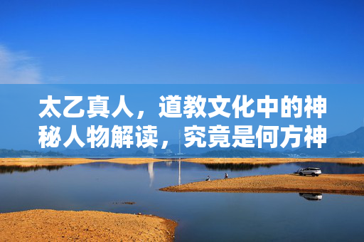 太乙真人，道教文化中的神秘人物解读，究竟是何方神圣？
