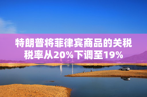特朗普将菲律宾商品的关税税率从20%下调至19%