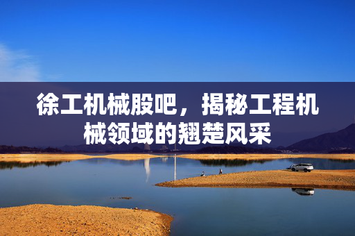 徐工机械股吧，揭秘工程机械领域的翘楚风采