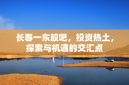 长春一东股吧，投资热土，探索与机遇的交汇点
