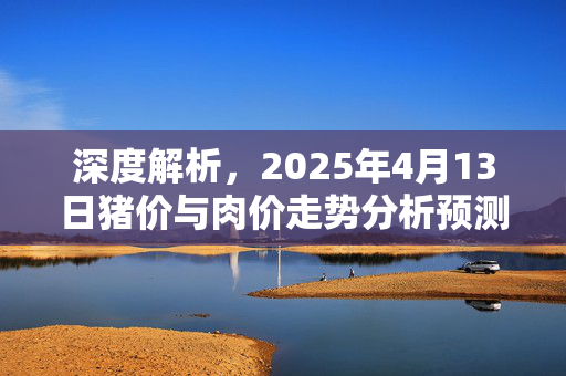 深度解析，2025年4月13日猪价与肉价走势分析预测报告