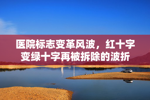医院标志变革风波，红十字变绿十字再被拆除的波折