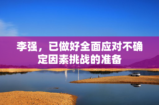 李强，已做好全面应对不确定因素挑战的准备
