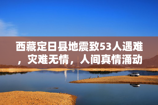 西藏定日县地震致53人遇难，灾难无情，人间真情涌动