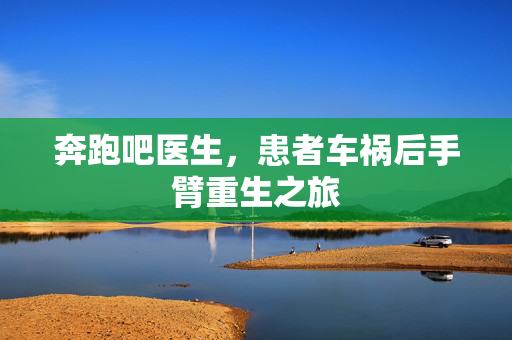 奔跑吧医生，患者车祸后手臂重生之旅