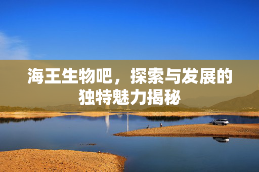 海王生物吧，探索与发展的独特魅力揭秘