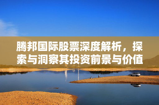 腾邦国际股票深度解析，探索与洞察其投资前景与价值