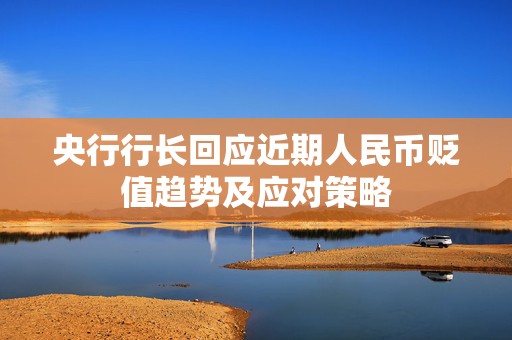 央行行长回应近期人民币贬值趋势及应对策略