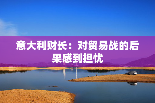 意大利财长：对贸易战的后果感到担忧