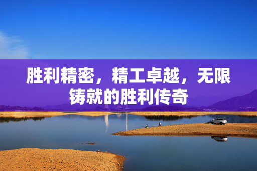 胜利精密，精工卓越，无限铸就的胜利传奇
